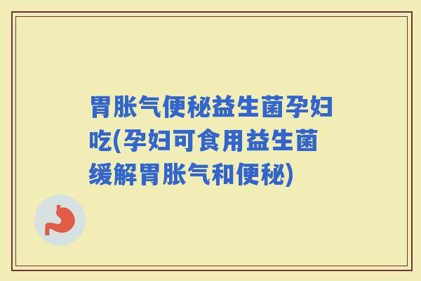 胃益生菌孕妇吃(孕妇可食用益生菌缓解胃和) 胃益生菌孕妇吃(孕妇可食用益生菌缓解胃和)