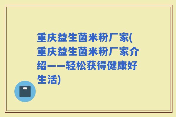重庆益生菌米粉厂家(重庆益生菌米粉厂家介绍——轻松获得健康好生活)
