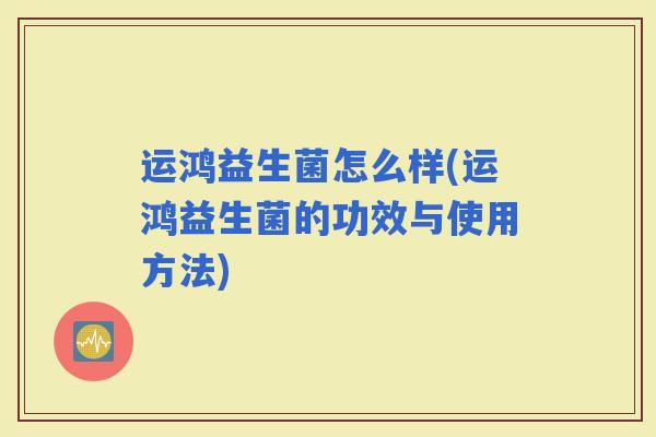 运鸿益生菌怎么样(运鸿益生菌的功效与使用方法) 运鸿益生菌怎么样(运鸿益生菌的功效与使用方法)