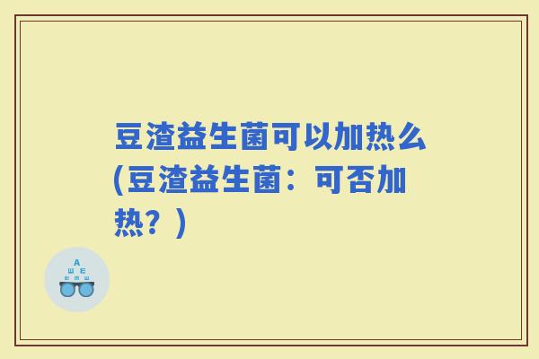 豆渣益生菌可以加热么(豆渣益生菌:可否加热?) 豆渣益生菌可以加热么(豆渣益生菌:可否加热?)