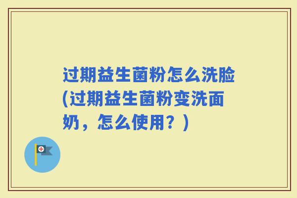 过期益生菌粉怎么洗脸(过期益生菌粉变洗面奶，怎么使用？)