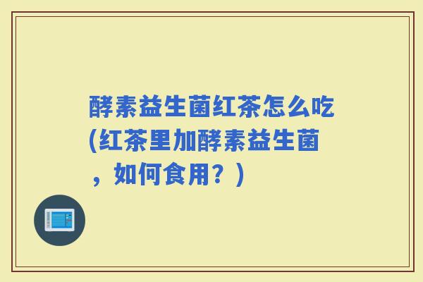 酵素益生菌红茶怎么吃(红茶里加酵素益生菌，如何食用？)