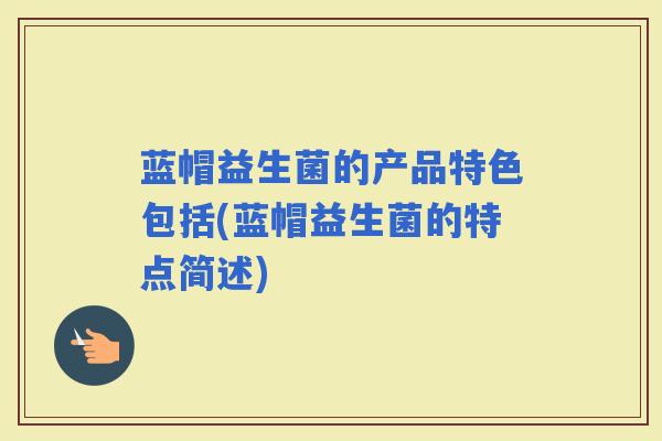 蓝帽益生菌的产品特色包括(蓝帽益生菌的特点简述)