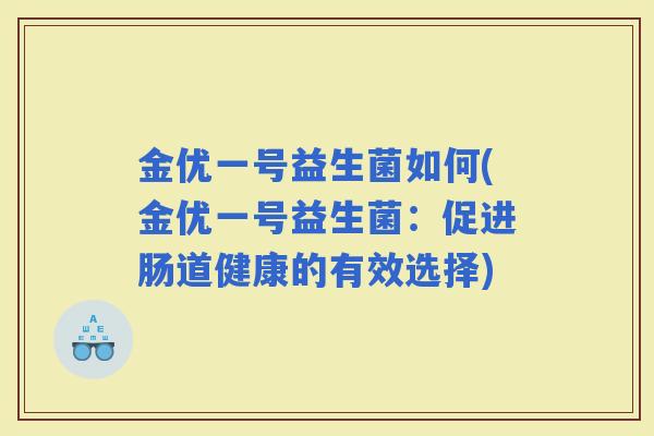金优一号益生菌如何(金优一号益生菌:促进肠道健康的有效选择) 金优一号益生菌如何(金优一号益生菌:促进肠道健康的有效选择)