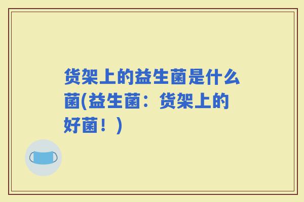 货架上的益生菌是什么菌(益生菌：货架上的好菌！)