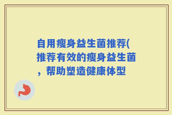 自用瘦身益生菌推荐(推荐有效的瘦身益生菌,帮助塑造健康体型 自用瘦身益生菌推荐(推荐有效的瘦身益生菌,帮助塑造健康体型
