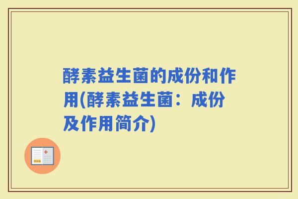 酵素益生菌的成份和作用(酵素益生菌：成份及作用简介)