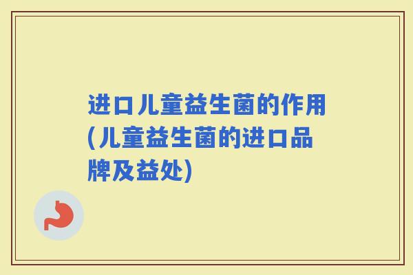 进口儿童益生菌的作用(儿童益生菌的进口品牌及益处) 进口儿童益生菌的作用(儿童益生菌的进口品牌及益处)