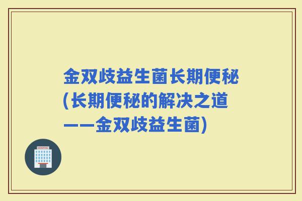 金双歧益生菌长期(长期的解决之道——金双歧益生菌)