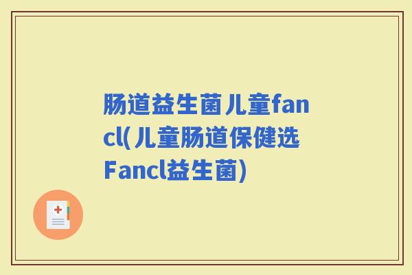 肠道益生菌儿童fancl(儿童肠道保健选Fancl益生菌) 肠道益生菌儿童fancl(儿童肠道保健选Fancl益生菌)