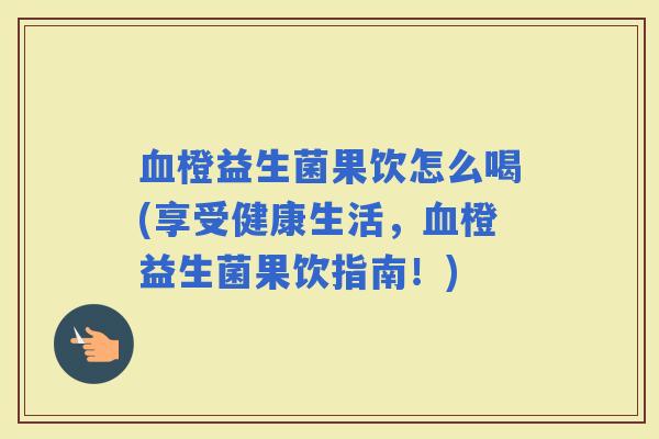 橙益生菌果饮怎么喝(享受健康生活，橙益生菌果饮指南！)