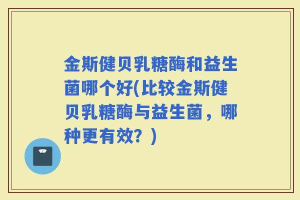 金斯健贝乳糖酶和益生菌哪个好(比较金斯健贝乳糖酶与益生菌，哪种更有效？)
