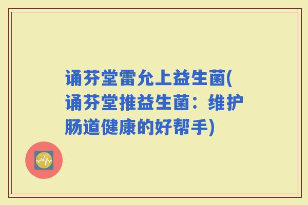 诵芬堂雷允上益生菌(诵芬堂推益生菌:维护肠道健康的好帮手) 诵芬堂雷允上益生菌(诵芬堂推益生菌:维护肠道健康的好帮手)