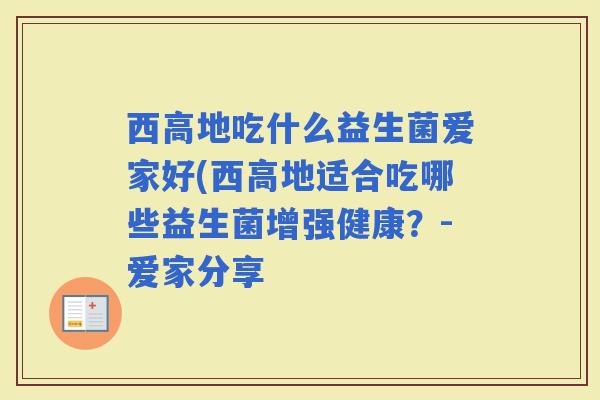 西高地吃什么益生菌爱家好(西高地适合吃哪些益生菌增强健康？-爱家分享