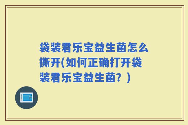 袋装君乐宝益生菌怎么撕开(如何正确打开袋装君乐宝益生菌？)