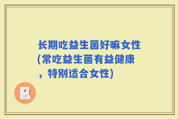 长期吃益生菌好嘛女性(常吃益生菌有益健康,特别适合女性) 长期吃益生菌好嘛女性(常吃益生菌有益健康,特别适合女性)