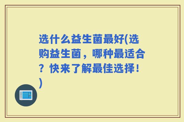 选什么益生菌好(选购益生菌，哪种适合？快来了解佳选择！)