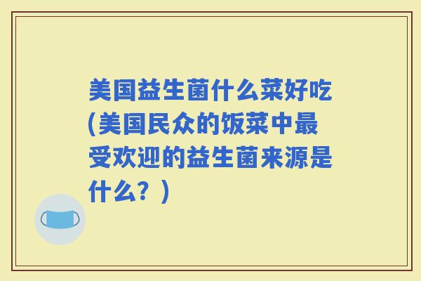 美国益生菌什么菜好吃(美国民众的饭菜中受欢迎的益生菌来源是什么？)
