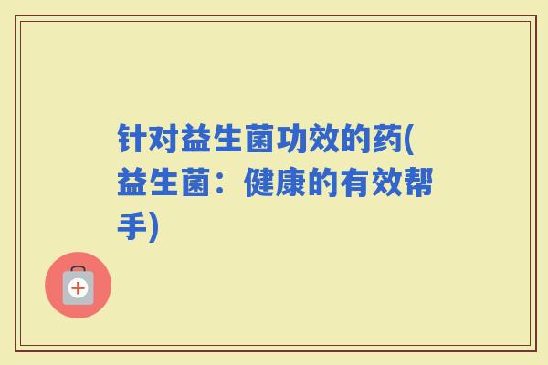 针对益生菌功效的药(益生菌:健康的有效帮手) 针对益生菌功效的药(益生菌:健康的有效帮手)