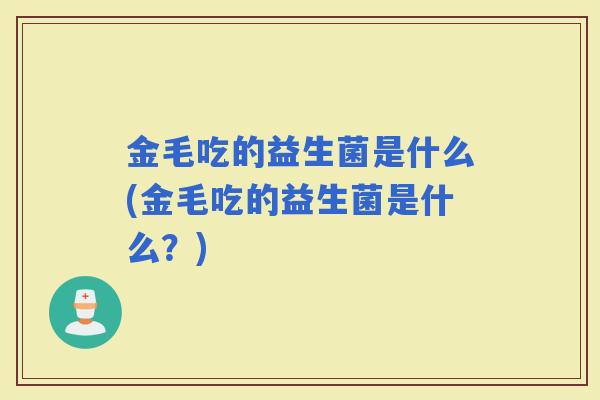 金毛吃的益生菌是什么(金毛吃的益生菌是什么？)