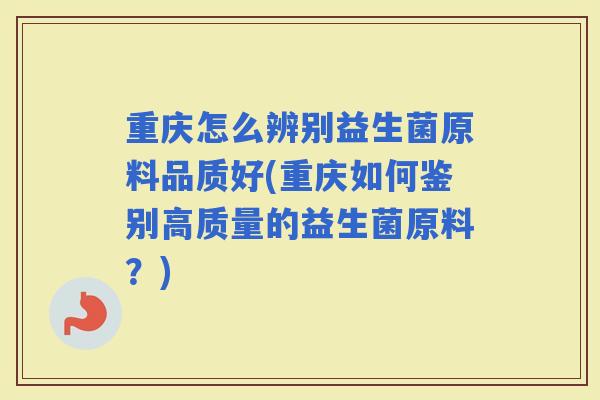 重庆怎么辨别益生菌原料品质好(重庆如何鉴别高质量的益生菌原料？)