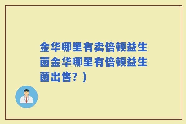 金华哪里有卖倍顿益生菌金华哪里有倍顿益生菌出售？)
