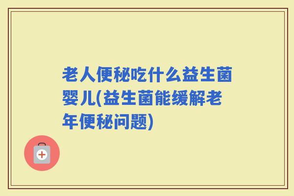 老人吃什么益生菌婴儿(益生菌能缓解老年问题) 老人吃什么益生菌婴儿(益生菌能缓解老年问题)