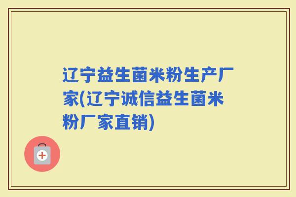 辽宁益生菌米粉生产厂家(辽宁诚信益生菌米粉厂家直销)