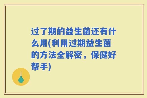 过了期的益生菌还有什么用(利用过期益生菌的方法全解密,保健好帮手) 过了期的益生菌还有什么用(利用过期益生菌的方法全解密,保健好帮手)