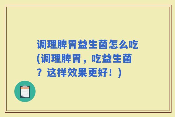调理脾胃益生菌怎么吃(调理脾胃，吃益生菌？这样效果更好！)