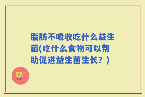 脂肪不吸收吃什么益生菌(吃什么食物可以帮助促进益生菌生长？)