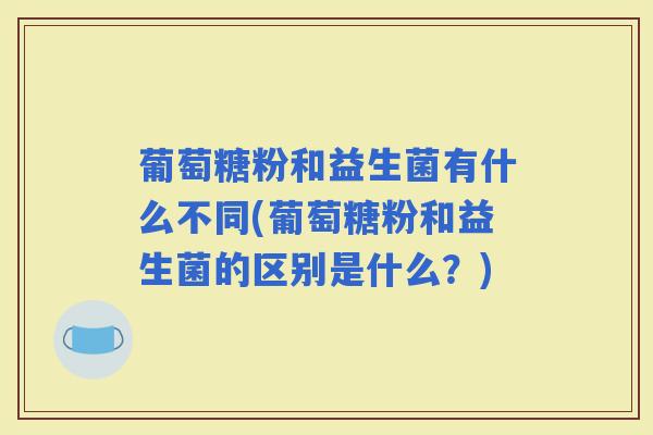 葡萄糖粉和益生菌有什么不同(葡萄糖粉和益生菌的区别是什么？)