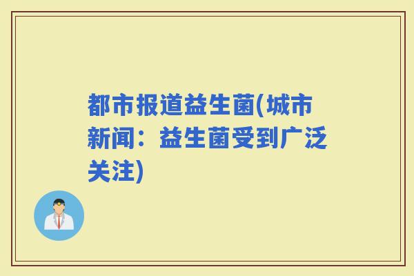 都市报道益生菌(城市新闻:益生菌受到广泛关注) 都市报道益生菌(城市新闻:益生菌受到广泛关注)