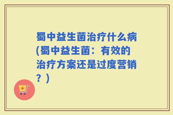 蜀中益生菌什么(蜀中益生菌：有效的方案还是过度营销？)