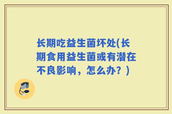 长期吃益生菌坏处(长期食用益生菌或有潜在不良影响，怎么办？)