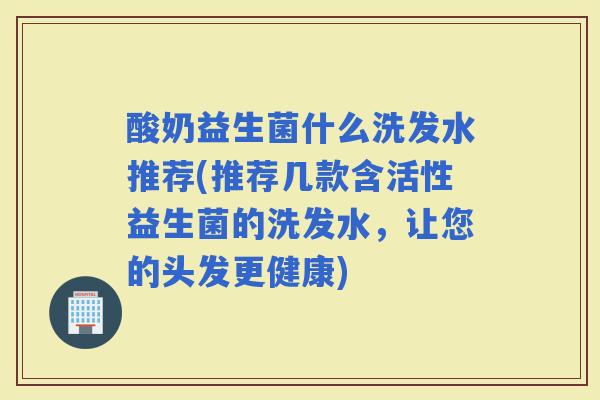 酸奶益生菌什么洗发水推荐(推荐几款含活性益生菌的洗发水，让您的头发更健康)