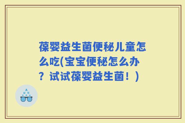 葆婴益生菌儿童怎么吃(宝宝怎么办？试试葆婴益生菌！)