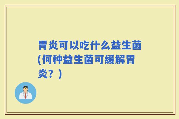 可以吃什么益生菌(何种益生菌可缓解?) 可以吃什么益生菌(何种益生菌可缓解?)