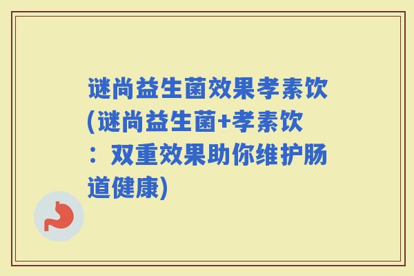 谜尚益生菌效果孝素饮(谜尚益生菌+孝素饮:双重效果助你维护肠道健康) 谜尚益生菌效果孝素饮(谜尚益生菌+孝素饮:双重效果助你维护肠道健康)