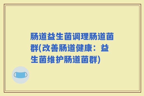 肠道益生菌调理肠道菌群(改善肠道健康：益生菌维护肠道菌群)