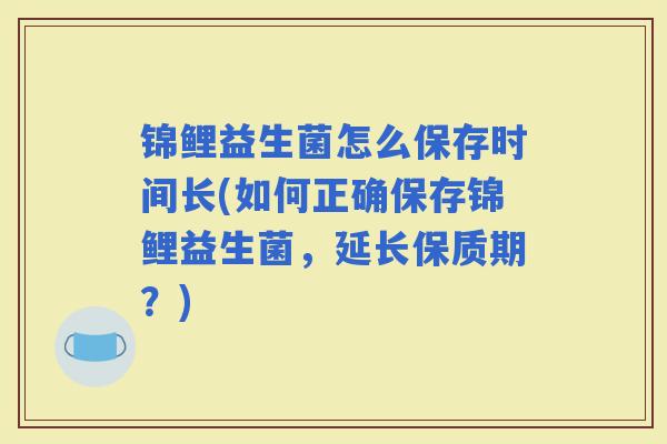 锦鲤益生菌怎么保存时间长(如何正确保存锦鲤益生菌,延长保质期?) 锦鲤益生菌怎么保存时间长(如何正确保存锦鲤益生菌,延长保质期?)