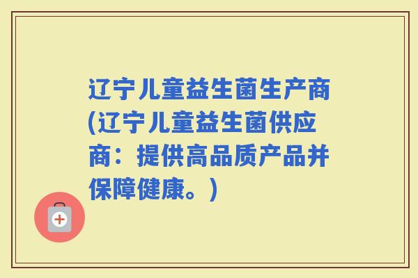 辽宁儿童益生菌生产商(辽宁儿童益生菌供应商：提供高品质产品并保障健康。)