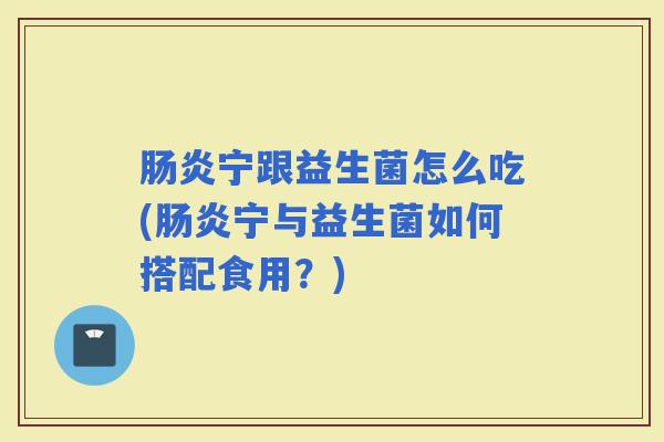宁跟益生菌怎么吃(宁与益生菌如何搭配食用？)