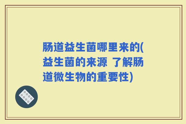 肠道益生菌哪里来的(益生菌的来源 了解肠道微生物的重要性)