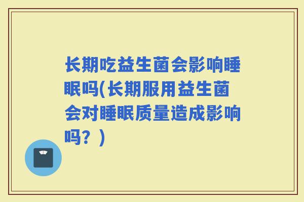 长期吃益生菌会影响吗(长期服用益生菌会对质量造成影响吗？)