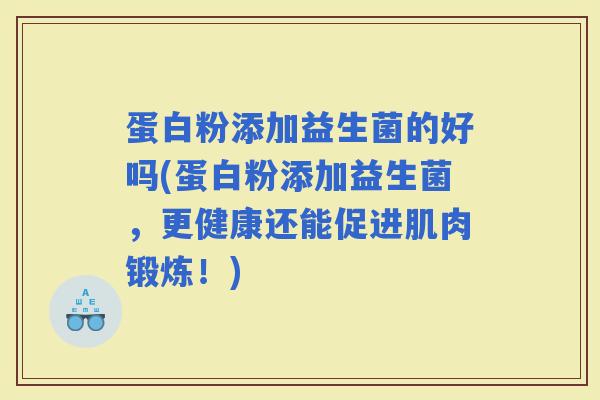 蛋白粉添加益生菌的好吗(蛋白粉添加益生菌，更健康还能促进肌肉锻炼！)