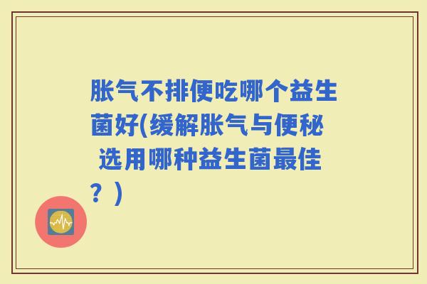 不排便吃哪个益生菌好(缓解与 选用哪种益生菌佳?) 不排便吃哪个益生菌好(缓解与 选用哪种益生菌佳?)