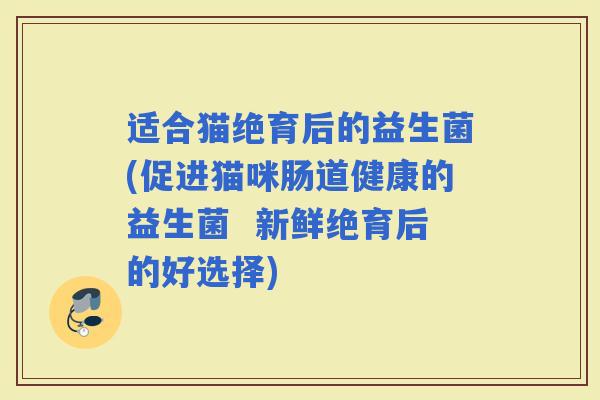 适合猫绝育后的益生菌(促进猫咪肠道健康的益生菌  新鲜绝育后的好选择)