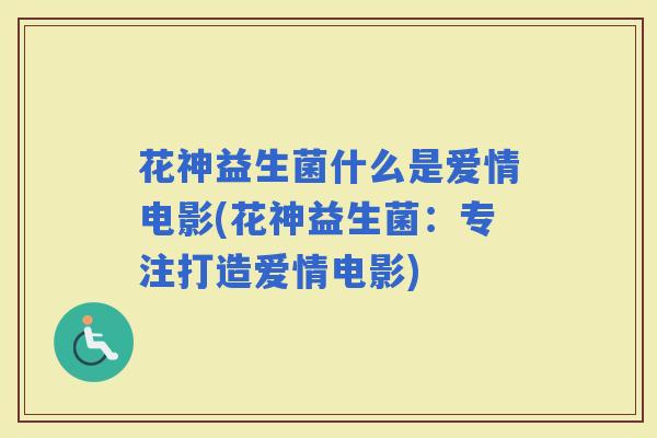 花神益生菌什么是爱情电影(花神益生菌:专注打造爱情电影) 花神益生菌什么是爱情电影(花神益生菌:专注打造爱情电影)