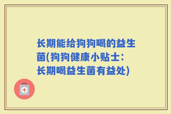 长期能给狗狗喝的益生菌(狗狗健康小贴士:长期喝益生菌有益处) 长期能给狗狗喝的益生菌(狗狗健康小贴士:长期喝益生菌有益处)
